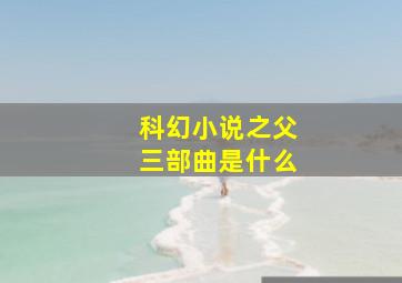 科幻小说之父三部曲是什么