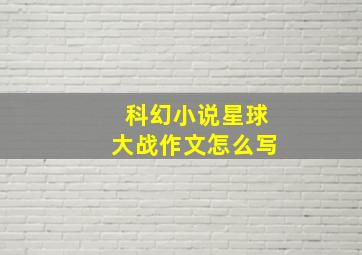 科幻小说星球大战作文怎么写