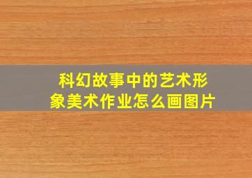 科幻故事中的艺术形象美术作业怎么画图片