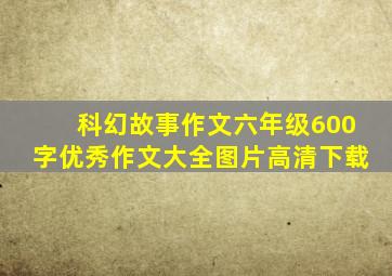 科幻故事作文六年级600字优秀作文大全图片高清下载