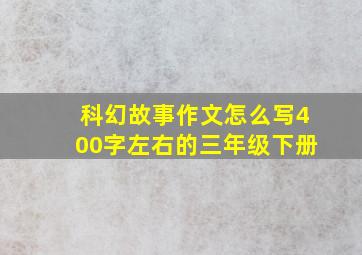 科幻故事作文怎么写400字左右的三年级下册