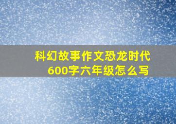 科幻故事作文恐龙时代600字六年级怎么写