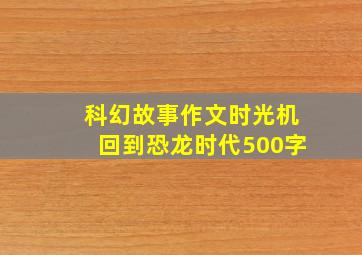 科幻故事作文时光机回到恐龙时代500字