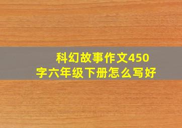 科幻故事作文450字六年级下册怎么写好