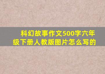 科幻故事作文500字六年级下册人教版图片怎么写的