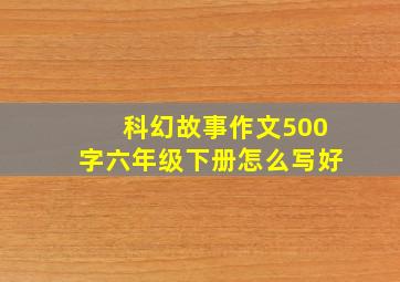 科幻故事作文500字六年级下册怎么写好