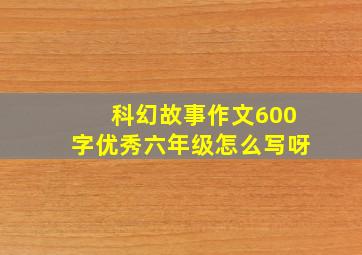 科幻故事作文600字优秀六年级怎么写呀