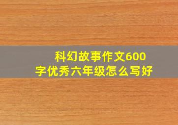 科幻故事作文600字优秀六年级怎么写好