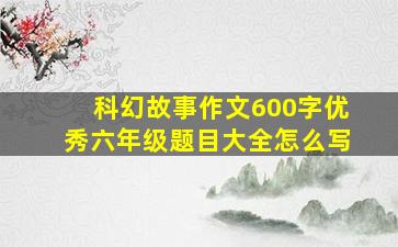 科幻故事作文600字优秀六年级题目大全怎么写