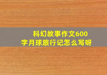 科幻故事作文600字月球旅行记怎么写呀