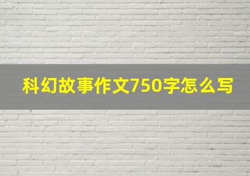 科幻故事作文750字怎么写