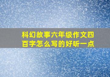 科幻故事六年级作文四百字怎么写的好听一点