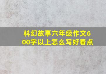 科幻故事六年级作文600字以上怎么写好看点