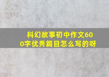 科幻故事初中作文600字优秀篇目怎么写的呀