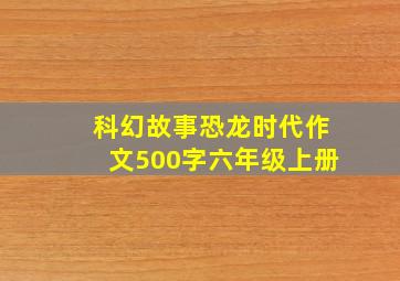 科幻故事恐龙时代作文500字六年级上册