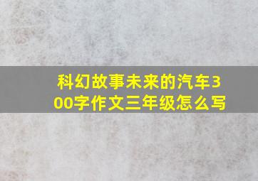 科幻故事未来的汽车300字作文三年级怎么写