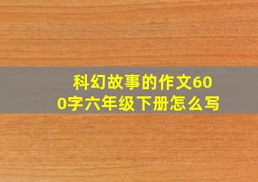 科幻故事的作文600字六年级下册怎么写