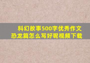 科幻故事500字优秀作文恐龙篇怎么写好呢视频下载