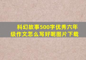 科幻故事500字优秀六年级作文怎么写好呢图片下载