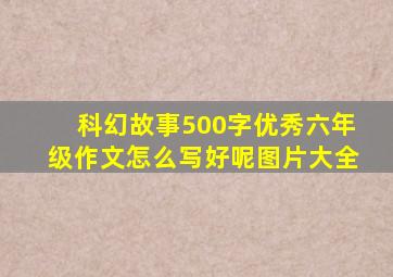 科幻故事500字优秀六年级作文怎么写好呢图片大全