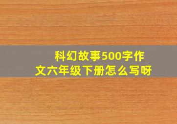 科幻故事500字作文六年级下册怎么写呀