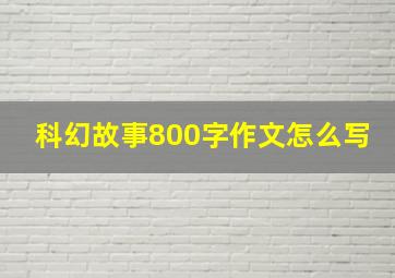 科幻故事800字作文怎么写