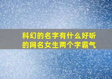 科幻的名字有什么好听的网名女生两个字霸气