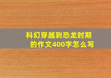 科幻穿越到恐龙时期的作文400字怎么写