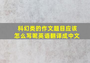 科幻类的作文题目应该怎么写呢英语翻译成中文