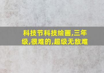 科技节科技绘画,三年级,很难的,超级无敌难