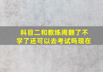 科目二和教练闹翻了不学了还可以去考试吗现在