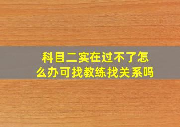 科目二实在过不了怎么办可找教练找关系吗