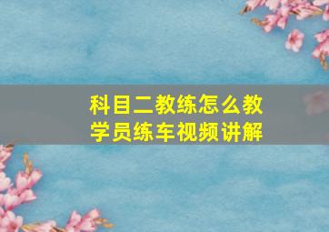 科目二教练怎么教学员练车视频讲解