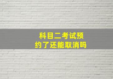 科目二考试预约了还能取消吗