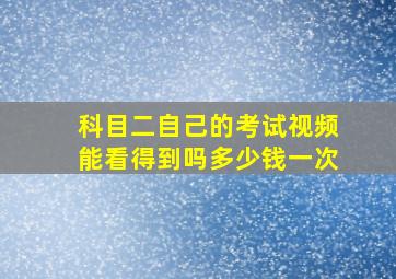 科目二自己的考试视频能看得到吗多少钱一次