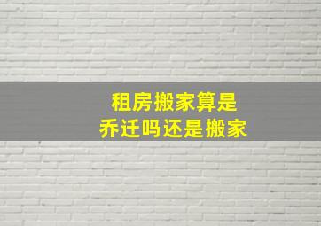 租房搬家算是乔迁吗还是搬家