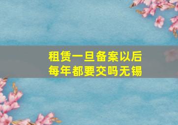 租赁一旦备案以后每年都要交吗无锡