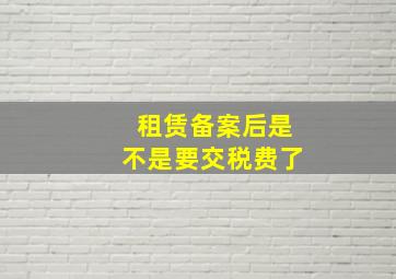 租赁备案后是不是要交税费了