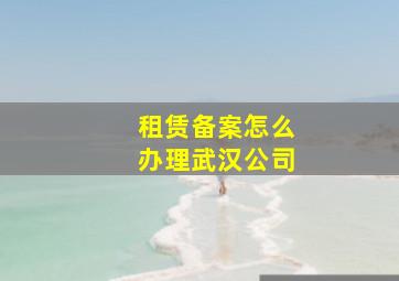 租赁备案怎么办理武汉公司