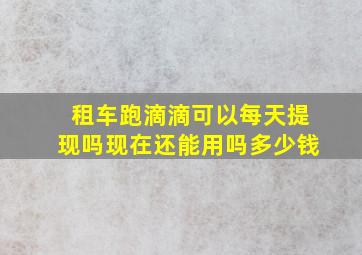 租车跑滴滴可以每天提现吗现在还能用吗多少钱