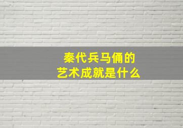 秦代兵马俑的艺术成就是什么