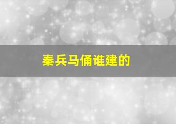 秦兵马俑谁建的