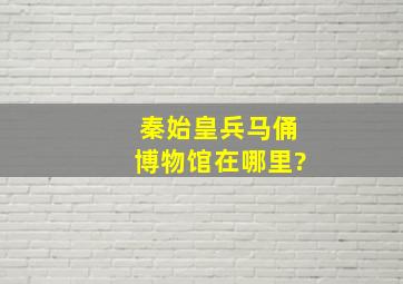 秦始皇兵马俑博物馆在哪里?