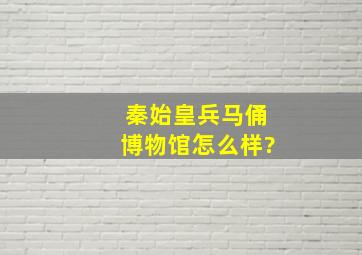 秦始皇兵马俑博物馆怎么样?