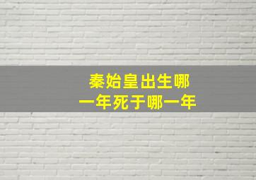 秦始皇出生哪一年死于哪一年