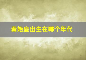 秦始皇出生在哪个年代