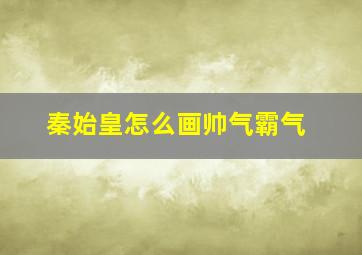 秦始皇怎么画帅气霸气