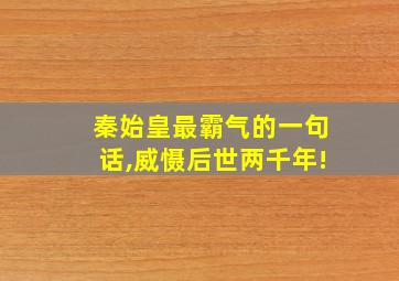 秦始皇最霸气的一句话,威慑后世两千年!