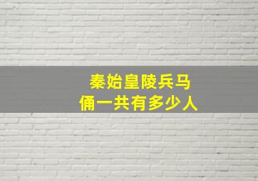 秦始皇陵兵马俑一共有多少人