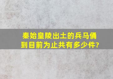 秦始皇陵出土的兵马俑到目前为止共有多少件?